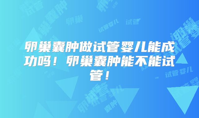 卵巢囊肿做试管婴儿能成功吗!卵巢囊肿能不能试管!