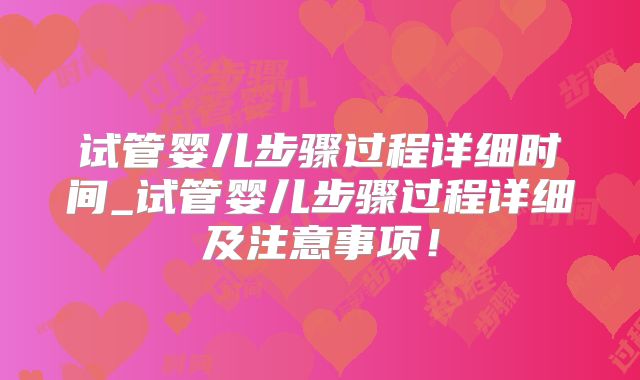 试管婴儿步骤过程详细时间_试管婴儿步骤过程详细及注意事项!