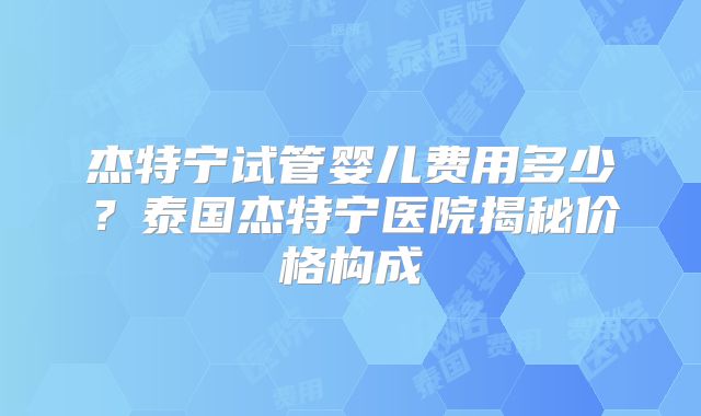杰特宁试管婴儿费用多少？泰国杰特宁医院揭秘价格构成