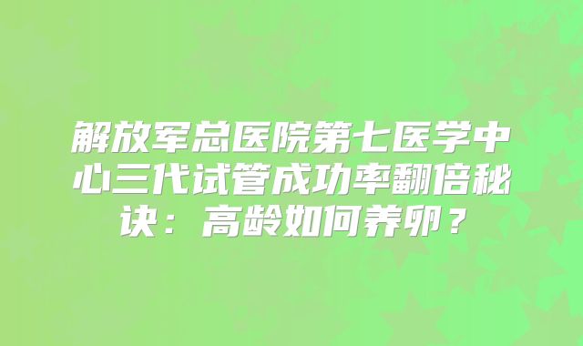 解放军总医院第七医学中心三代试管成功率翻倍秘诀：高龄如何养卵？