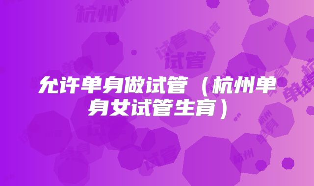 允许单身做试管（杭州单身女试管生育）