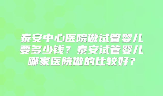 泰安中心医院做试管婴儿要多少钱?泰安试管婴儿哪家医院做的比较好?