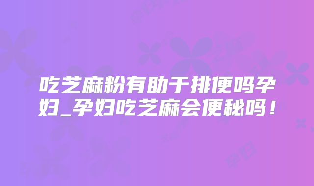 吃芝麻粉有助于排便吗孕妇_孕妇吃芝麻会便秘吗！
