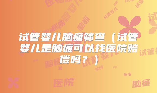 试管婴儿脑瘫筛查(试管婴儿是脑瘫可以找医院赔偿吗?)