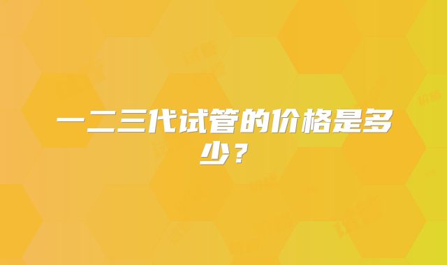 一二三代试管的价格是多少？