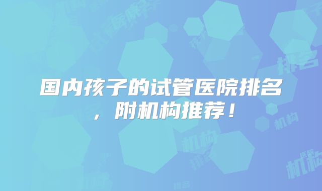 国内孩子的试管医院排名，附机构推荐！