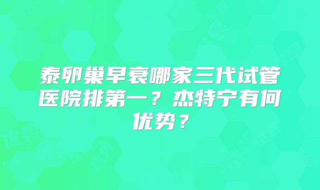 泰卵巢早衰哪家三代试管医院排第一？杰特宁有何优势？