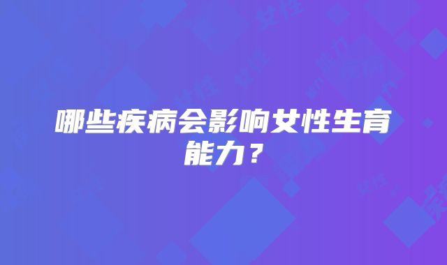 哪些疾病会影响女性生育能力?