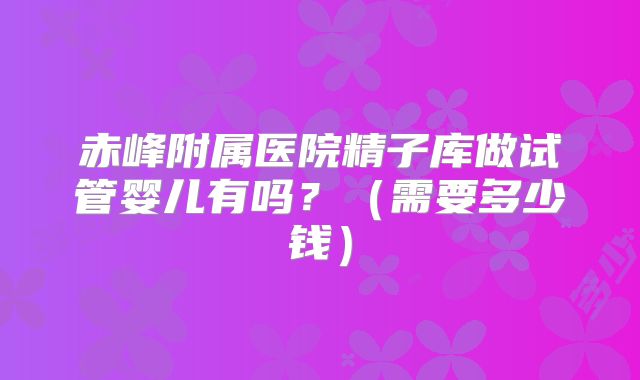 赤峰附属医院精子库做试管婴儿有吗？（需要多少钱）