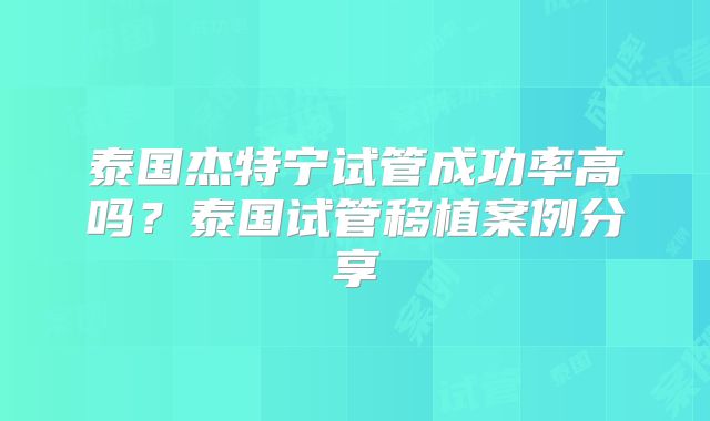 泰国杰特宁试管成功率高吗？泰国试管移植案例分享