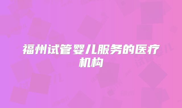 福州试管婴儿服务的医疗机构