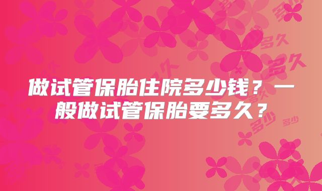 做试管保胎住院多少钱?一般做试管保胎要多久?
