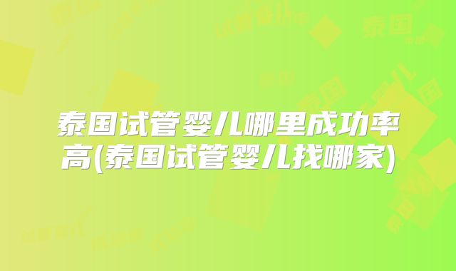 泰国试管婴儿哪里成功率高(泰国试管婴儿找哪家)