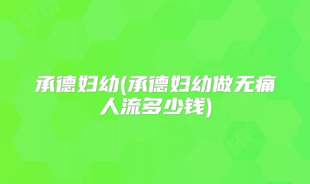 承德妇幼(承德妇幼做无痛人流多少钱)