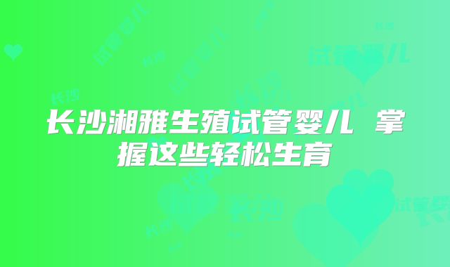 长沙湘雅生殖试管婴儿 掌握这些轻松生育