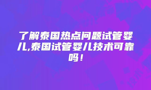 了解泰国热点问题试管婴儿,泰国试管婴儿技术可靠吗！