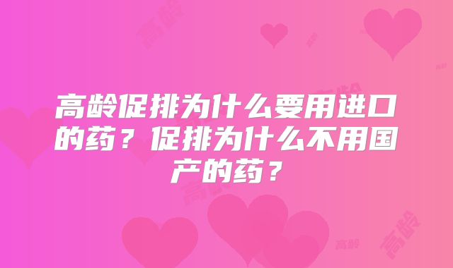 高龄促排为什么要用进口的药？促排为什么不用国产的药？