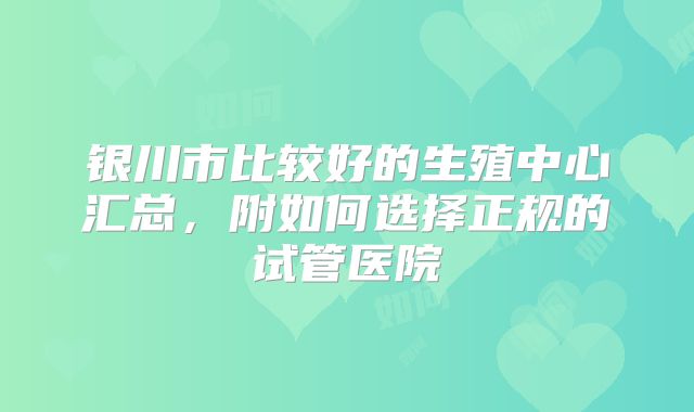 银川市比较好的生殖中心汇总，附如何选择正规的试管医院
