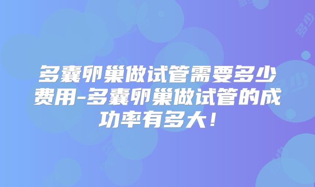 多囊卵巢做试管需要多少费用-多囊卵巢做试管的成功率有多大！