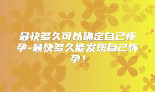 最快多久可以确定自己怀孕-最快多久能发现自己怀孕！