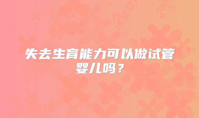 失去生育能力可以做试管婴儿吗？
