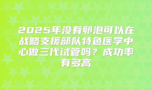 2025年没有卵泡可以在战略支援部队特色医学中心做三代试管吗?成功率有多高