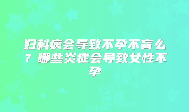 妇科病会导致不孕不育么？哪些炎症会导致女性不孕