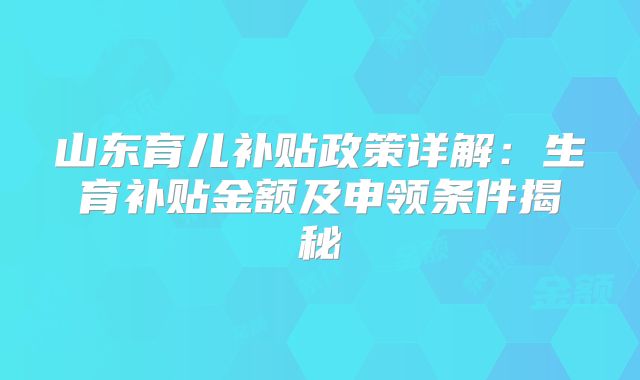 山东育儿补贴政策详解:生育补贴金额及申领条件揭秘