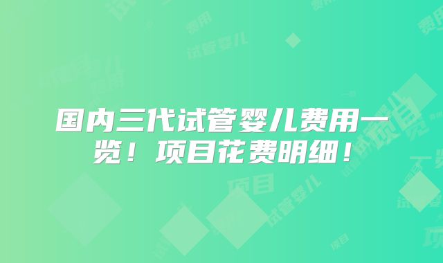 国内三代试管婴儿费用一览!项目花费明细!