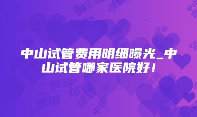 中山试管费用明细曝光_中山试管哪家医院好!