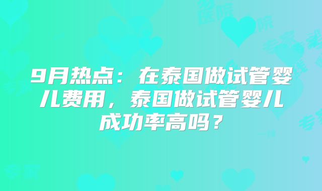 9月热点：在泰国做试管婴儿费用，泰国做试管婴儿成功率高吗？