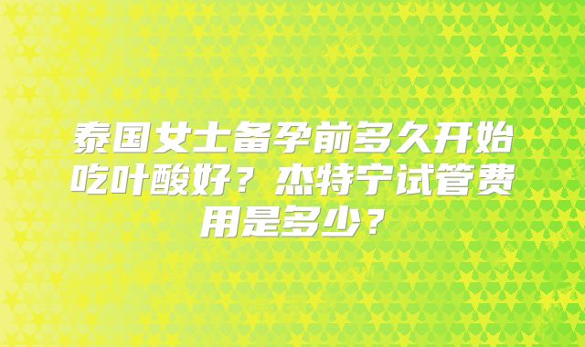 泰国女士备孕前多久开始吃叶酸好？杰特宁试管费用是多少？