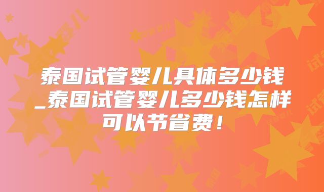 泰国试管婴儿具体多少钱_泰国试管婴儿多少钱怎样可以节省费！