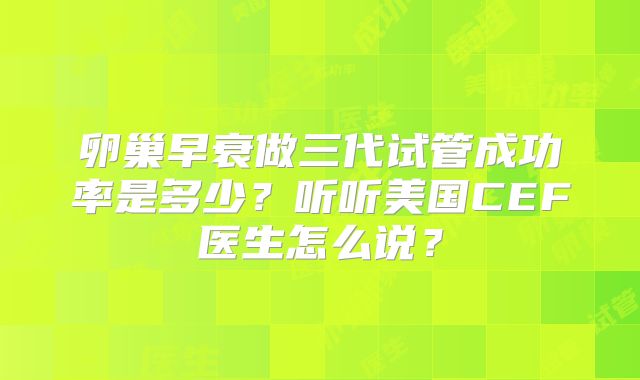 卵巢早衰做三代试管成功率是多少?听听美国CEF医生怎么说?