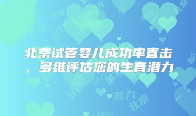 北京试管婴儿成功率直击,多维评估您的生育潜力