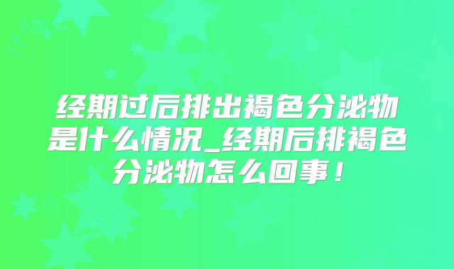 经期过后排出褐色分泌物是什么情况_经期后排褐色分泌物怎么回事!