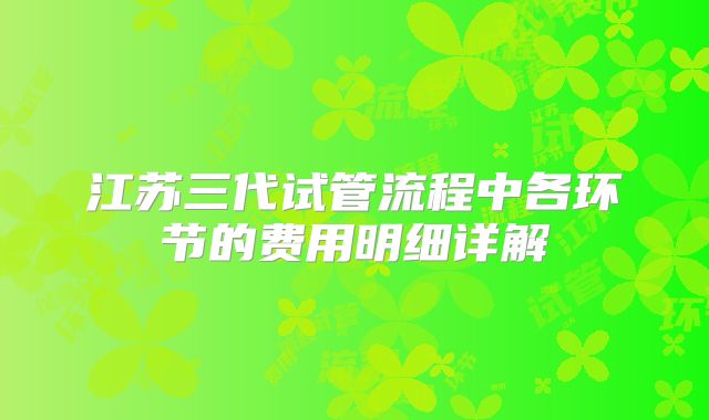 江苏三代试管流程中各环节的费用明细详解