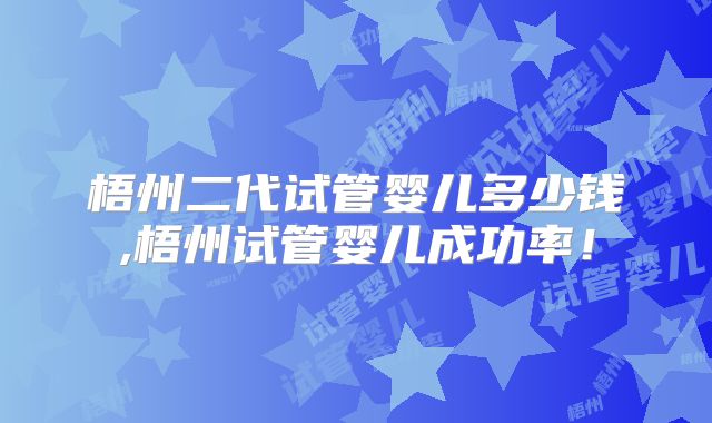 梧州二代试管婴儿多少钱,梧州试管婴儿成功率！