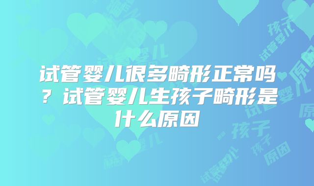 试管婴儿很多畸形正常吗?试管婴儿生孩子畸形是什么原因