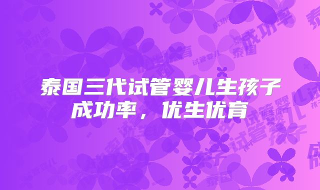 泰国三代试管婴儿生孩子成功率，优生优育