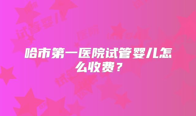 哈市第一医院试管婴儿怎么收费？