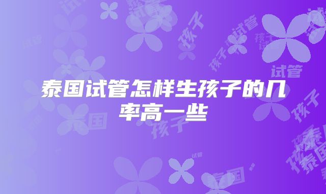 泰国试管怎样生孩子的几率高一些