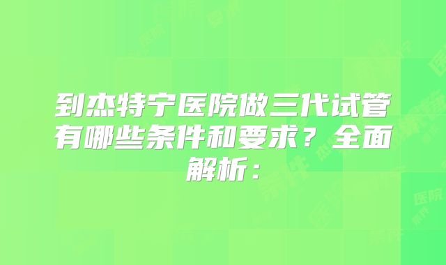 到杰特宁医院做三代试管有哪些条件和要求?全面解析: