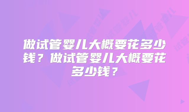 做试管婴儿大概要花多少钱？做试管婴儿大概要花多少钱？
