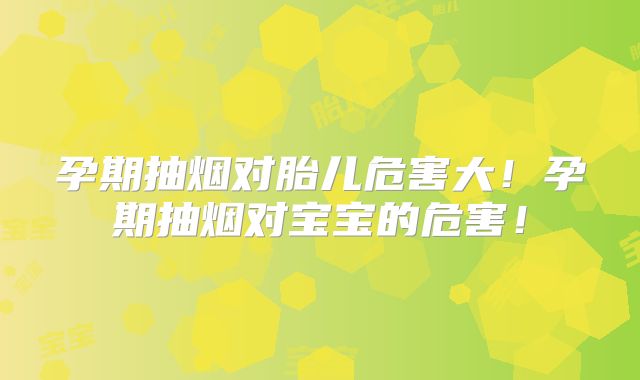 孕期抽烟对胎儿危害大！孕期抽烟对宝宝的危害！