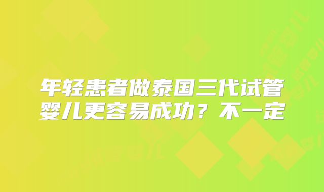 年轻患者做泰国三代试管婴儿更容易成功？不一定
