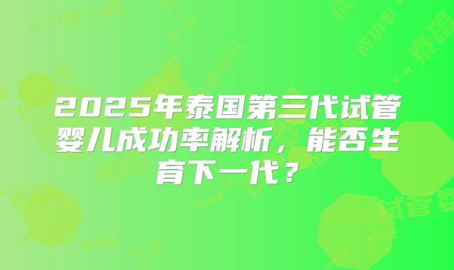 2025年泰国第三代试管婴儿成功率解析，能否生育下一代？