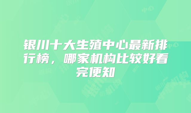 银川十大生殖中心最新排行榜，哪家机构比较好看完便知