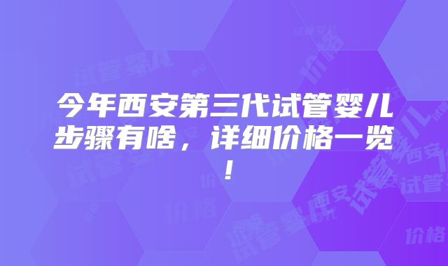 今年西安第三代试管婴儿步骤有啥，详细价格一览！