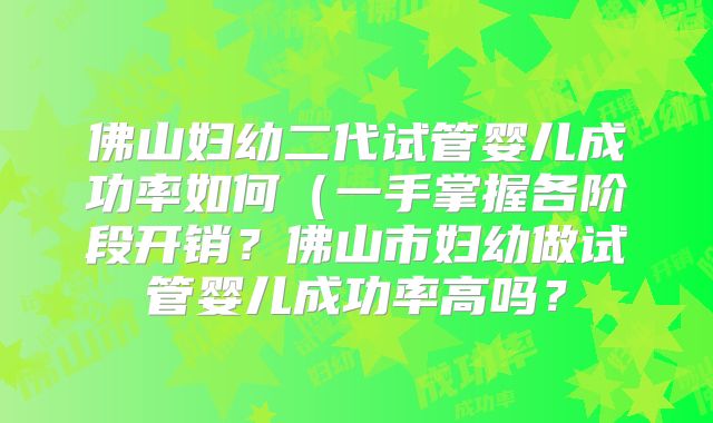 佛山妇幼二代试管婴儿成功率如何(一手掌握各阶段开销?佛山市妇幼做试管婴儿成功率高吗?